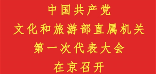 中国共产党文化和旅游部直属机关第一次代表大会在京召开